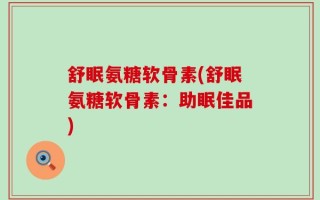 舒眠氨糖软骨素(舒眠氨糖软骨素：助眠佳品)