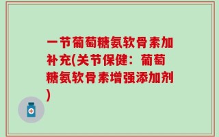 一节葡萄糖氨软骨素加补充(关节保健：葡萄糖氨软骨素增强添加剂)