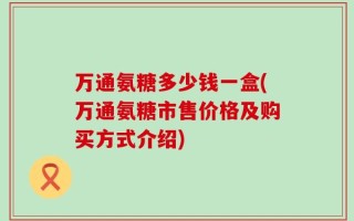 万通氨糖多少钱一盒(万通氨糖市售价格及购买方式介绍)