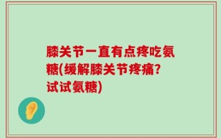 膝关节一直有点疼吃氨糖(缓解膝关节疼痛？试试氨糖)
