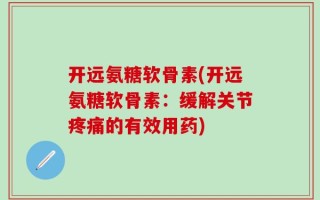 开远氨糖软骨素(开远氨糖软骨素：缓解关节疼痛的有效用药)