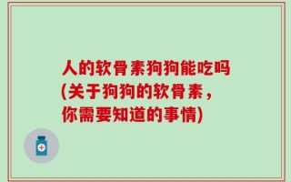 人的软骨素狗狗能吃吗(关于狗狗的软骨素，你需要知道的事情)