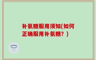 补氨糖服用须知(如何正确服用补氨糖？)