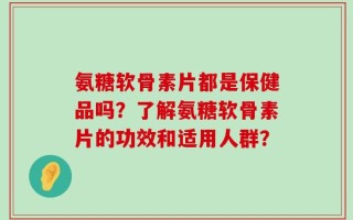 氨糖软骨素片都是保健品吗？了解氨糖软骨素片的功效和适用人群？