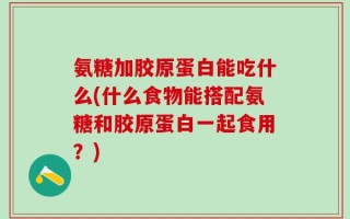 氨糖加胶原蛋白能吃什么(什么食物能搭配氨糖和胶原蛋白一起食用？)