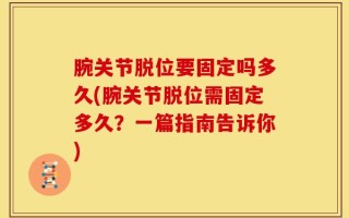 腕关节脱位要固定吗多久(腕关节脱位需固定多久？一篇指南告诉你)