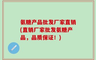 氨糖产品批发厂家直销(直销厂家批发氨糖产品，品质保证！)