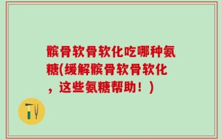 髌骨软骨软化吃哪种氨糖(缓解髌骨软骨软化，这些氨糖帮助！)