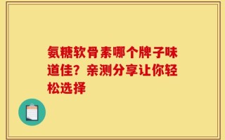 氨糖软骨素哪个牌子味道佳？亲测分享让你轻松选择