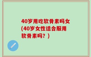 40岁用吃软骨素吗女(40岁女性适合服用软骨素吗？)