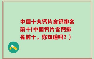中国十大钙片含钙排名前十(中国钙片含钙排名前十，你知道吗？)