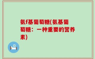 氨f基葡萄糖(氨基葡萄糖：一种重要的营养素)