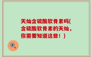 天灿含硫酸软骨素吗(含硫酸软骨素的天灿，你需要知道这些！)