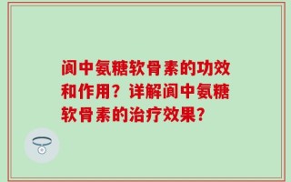 阆中氨糖软骨素的功效和作用？详解阆中氨糖软骨素的治疗效果？
