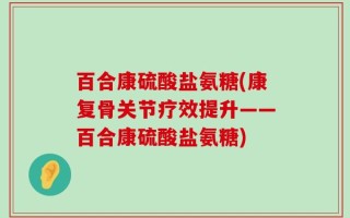百合康硫酸盐氨糖(康复骨关节疗效提升——百合康硫酸盐氨糖)