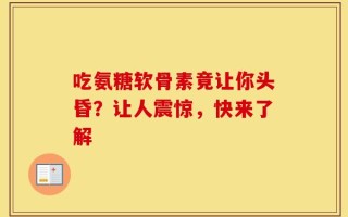 吃氨糖软骨素竟让你头昏？让人震惊，快来了解