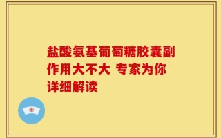 盐酸氨基葡萄糖胶囊副作用大不大 专家为你详细解读
