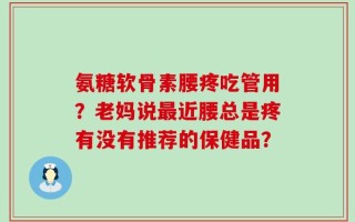 氨糖软骨素腰疼吃管用？老妈说最近腰总是疼有没有推荐的保健品？