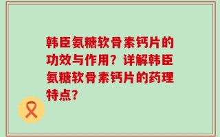 韩臣氨糖软骨素钙片的功效与作用？详解韩臣氨糖软骨素钙片的药理特点？