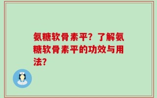 氨糖软骨素平？了解氨糖软骨素平的功效与用法？
