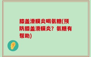 膝盖滑膜炎喝氨糖(预防膝盖滑膜炎？氨糖有帮助)