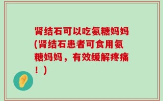 肾结石可以吃氨糖妈妈(肾结石患者可食用氨糖妈妈，有效缓解疼痛！)