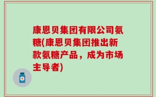 康恩贝集团有限公司氨糖(康恩贝集团推出新款氨糖产品，成为市场主导者)
