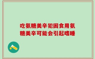吃氨糖美辛犯困食用氨糖美辛可能会引起嗜睡