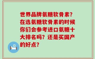 世界品牌氨糖软骨素？在选氨糖软骨素的时候你们会参考进口氨糖十大排名吗？还是买国产的好点？