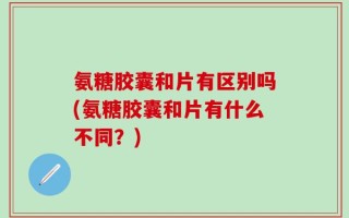 氨糖胶囊和片有区别吗(氨糖胶囊和片有什么不同？)
