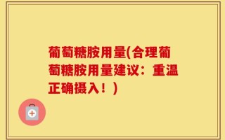 葡萄糖胺用量(合理葡萄糖胺用量建议：重温正确摄入！)