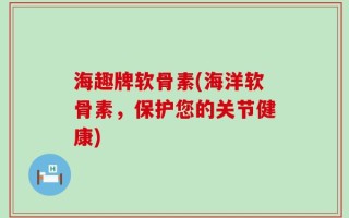 海趣牌软骨素(海洋软骨素，保护您的关节健康)