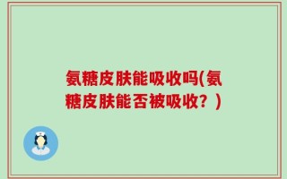 氨糖皮肤能吸收吗(氨糖皮肤能否被吸收？)