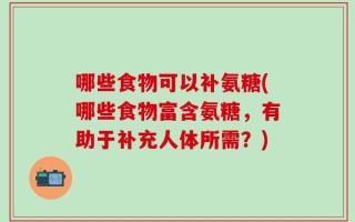 哪些食物可以补氨糖(哪些食物富含氨糖，有助于补充人体所需？)