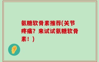 氨糖软骨素推荐(关节疼痛？来试试氨糖软骨素！)