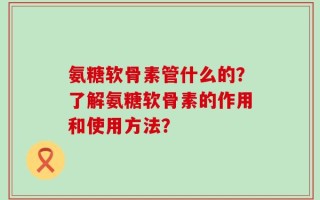 氨糖软骨素管什么的？了解氨糖软骨素的作用和使用方法？