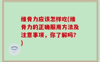 维骨力应该怎样吃(维骨力的正确服用方法及注意事项，你了解吗？)
