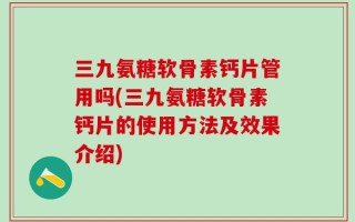三九氨糖软骨素钙片管用吗(三九氨糖软骨素钙片的使用方法及效果介绍)