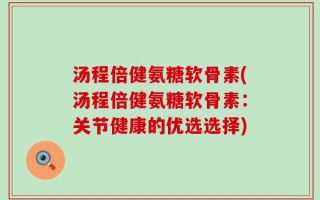 汤程倍健氨糖软骨素(汤程倍健氨糖软骨素：关节健康的优选选择)