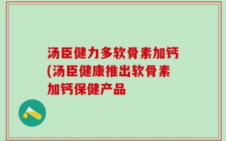 汤臣健力多软骨素加钙(汤臣健康推出软骨素加钙保健产品