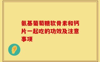 氨基葡萄糖软骨素和钙片一起吃的功效及注意事项