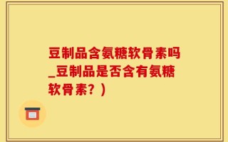 豆制品含氨糖软骨素吗_豆制品是否含有氨糖软骨素？)