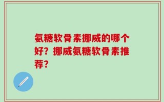 氨糖软骨素挪威的哪个好？挪威氨糖软骨素推荐？