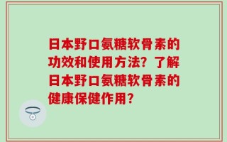 日本野口氨糖软骨素的功效和使用方法？了解日本野口氨糖软骨素的健康保健作用？