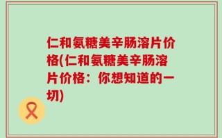 仁和氨糖美辛肠溶片价格(仁和氨糖美辛肠溶片价格：你想知道的一切)