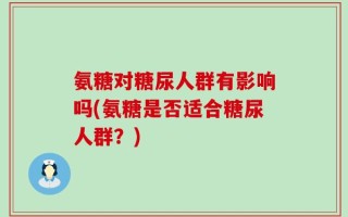 氨糖对糖尿人群有影响吗(氨糖是否适合糖尿人群？)