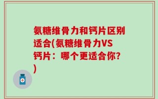 氨糖维骨力和钙片区别适合(氨糖维骨力VS钙片：哪个更适合你？)