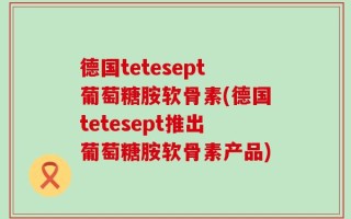 德国tetesept葡萄糖胺软骨素(德国tetesept推出葡萄糖胺软骨素产品)