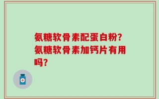 氨糖软骨素配蛋白粉？氨糖软骨素加钙片有用吗？
