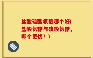 盐酸硫酸氨糖哪个好(盐酸氨糖与硫酸氨糖，哪个更优？)